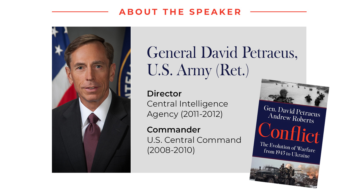 Image ''About the Speaker'' who is General David Petraeus, U.S. Army (Ret.). Director at Central Intelligence Agency (2011-2012). Commander U.S. Central Command (2008-2010).  Includes Image of book titled ''Conflict: The Evolution of Warfare from 1945 to Ukraine'' by Gen. David Petraeus and Andrew Roberts.