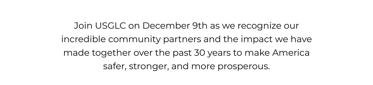 Text inviting attendees to join USGLC on December 9th to recognize community partners and celebrate 30 years of impact making America safer, stronger, and more prosperous.