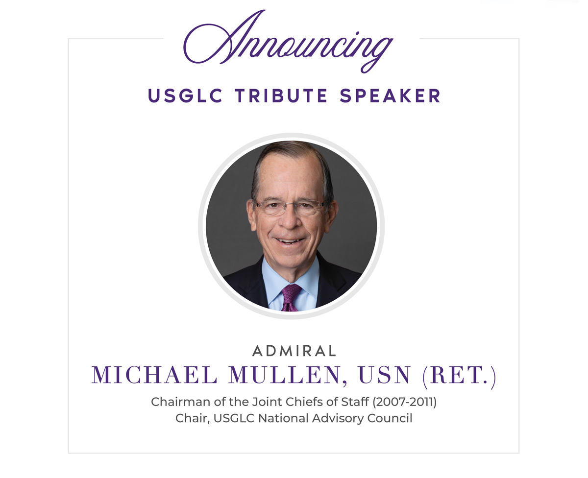 Graphic announcing USGLC Tribute Speaker. Includes a circular headshot and the text: ‘Announcing USGLC Tribute Speaker. Admiral Mike Mullen, USN (Ret.). Chairman of the Joint Chiefs of Staff (2007–2011). Chair, USGLC National Advisory Council.